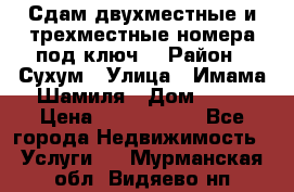 Сдам двухместные и трехместные номера под ключ. › Район ­ Сухум › Улица ­ Имама-Шамиля › Дом ­ 63 › Цена ­ 1000-1500 - Все города Недвижимость » Услуги   . Мурманская обл.,Видяево нп